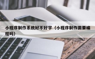 黑河小程序制作系统好不好学（小程序制作需要编程吗）