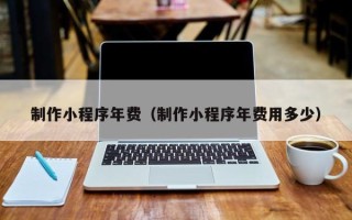 黑河制作小程序年费（制作小程序年费用多少）