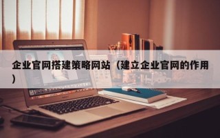 黑河企业官网搭建策略网站（建立企业官网的作用）