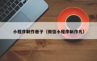 黑河小程序制作册子（微信小程序制作凡）