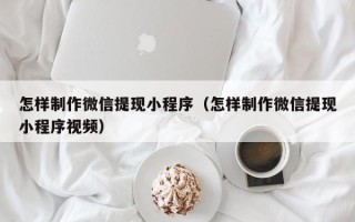黑河怎样制作微信提现小程序（怎样制作微信提现小程序视频）