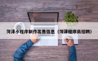 黑河菏泽小程序制作出售信息（菏泽程序员招聘）