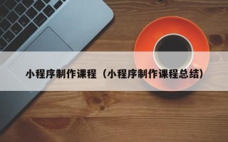 黑河小程序制作课程（小程序制作课程总结）
