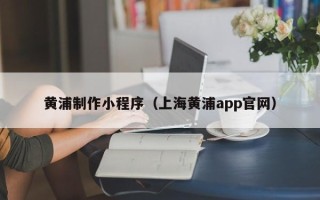 黑河黄浦制作小程序（上海黄浦app官网）