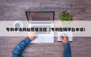 黑河专利申请网站搭建流程（专利在线平台申请）