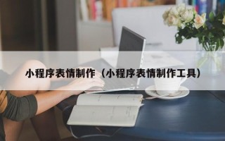 黑河小程序表情制作（小程序表情制作工具）