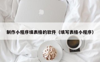 黑河制作小程序填表格的软件（填写表格小程序）