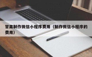 黑河甘肃制作微信小程序费用（制作微信小程序的费用）