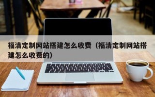 黑河福清定制网站搭建怎么收费（福清定制网站搭建怎么收费的）