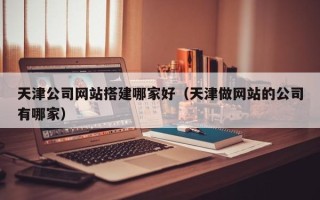 黑河天津公司网站搭建哪家好（天津做网站的公司有哪家）