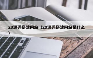 黑河29源码搭建网站（29源码搭建网站是什么）