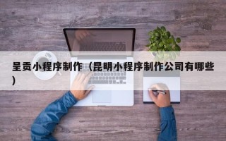 黑河呈贡小程序制作（昆明小程序制作公司有哪些）