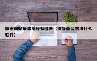 黑河静态网站搭建系统有哪些（做静态网站用什么软件）