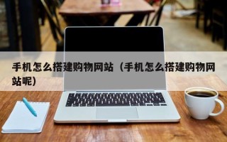 黑河手机怎么搭建购物网站（手机怎么搭建购物网站呢）