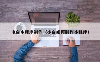 黑河电白小程序制作（小白如何制作小程序）