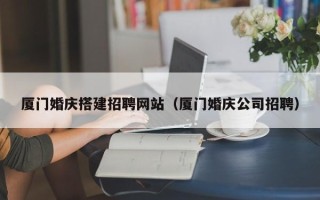 黑河厦门婚庆搭建招聘网站（厦门婚庆公司招聘）