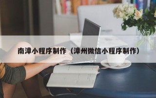 黑河南漳小程序制作（漳州微信小程序制作）