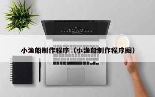 黑河小渔船制作程序（小渔船制作程序图）