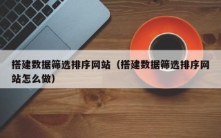 黑河搭建数据筛选排序网站（搭建数据筛选排序网站怎么做）