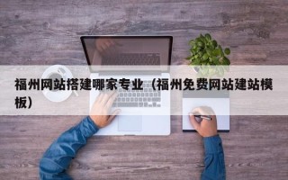 黑河福州网站搭建哪家专业（福州免费网站建站模板）