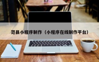 黑河范县小程序制作（小程序在线制作平台）