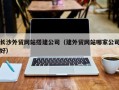 黑河长沙外贸网站搭建公司（建外贸网站哪家公司好）