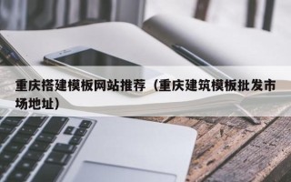 黑河重庆搭建模板网站推荐（重庆建筑模板批发市场地址）