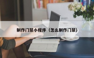 黑河制作门禁小程序（怎么制作门禁）